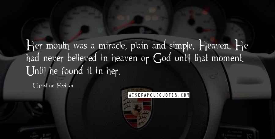 Christine Feehan Quotes: Her mouth was a miracle, plain and simple. Heaven. He had never believed in heaven or God until that moment. Until he found it in her.