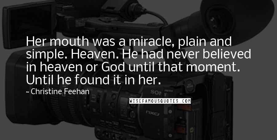 Christine Feehan Quotes: Her mouth was a miracle, plain and simple. Heaven. He had never believed in heaven or God until that moment. Until he found it in her.