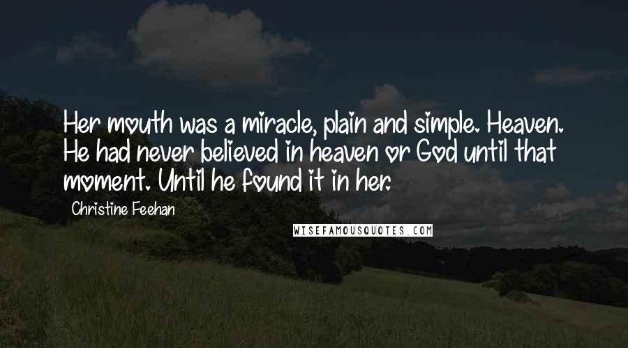 Christine Feehan Quotes: Her mouth was a miracle, plain and simple. Heaven. He had never believed in heaven or God until that moment. Until he found it in her.