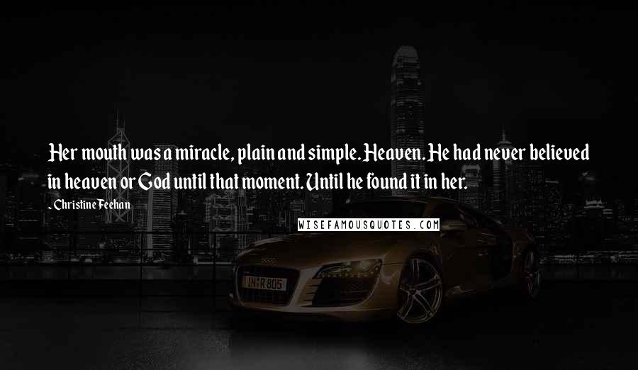 Christine Feehan Quotes: Her mouth was a miracle, plain and simple. Heaven. He had never believed in heaven or God until that moment. Until he found it in her.