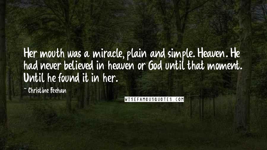 Christine Feehan Quotes: Her mouth was a miracle, plain and simple. Heaven. He had never believed in heaven or God until that moment. Until he found it in her.