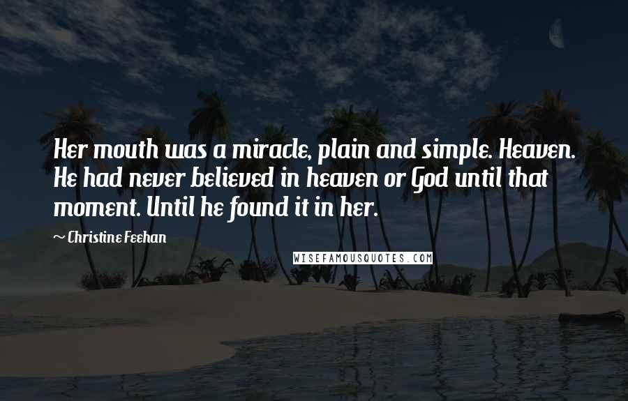 Christine Feehan Quotes: Her mouth was a miracle, plain and simple. Heaven. He had never believed in heaven or God until that moment. Until he found it in her.