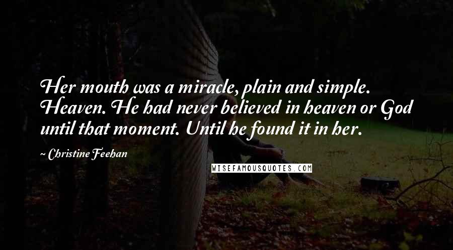 Christine Feehan Quotes: Her mouth was a miracle, plain and simple. Heaven. He had never believed in heaven or God until that moment. Until he found it in her.