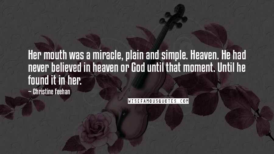 Christine Feehan Quotes: Her mouth was a miracle, plain and simple. Heaven. He had never believed in heaven or God until that moment. Until he found it in her.