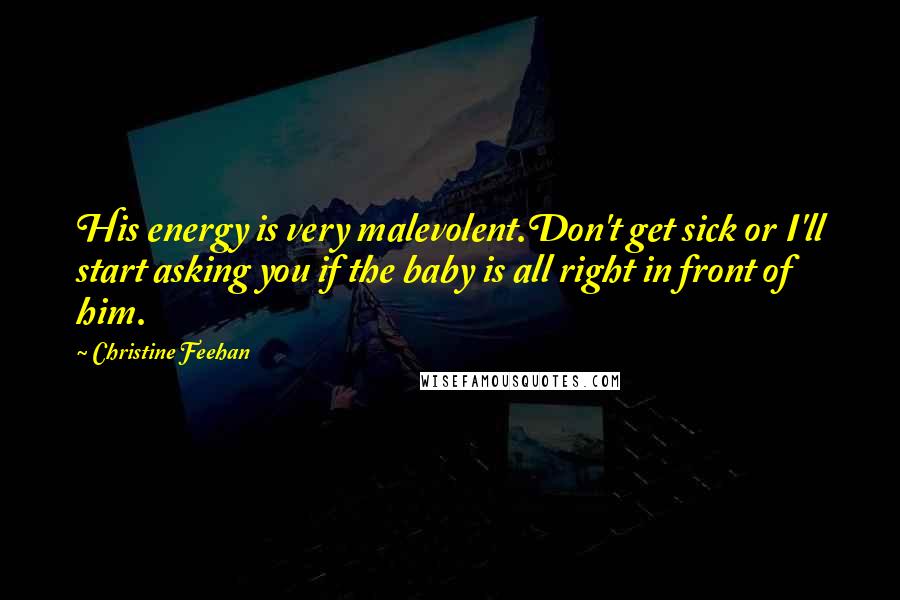 Christine Feehan Quotes: His energy is very malevolent.Don't get sick or I'll start asking you if the baby is all right in front of him.