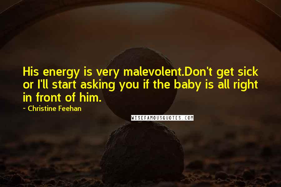 Christine Feehan Quotes: His energy is very malevolent.Don't get sick or I'll start asking you if the baby is all right in front of him.