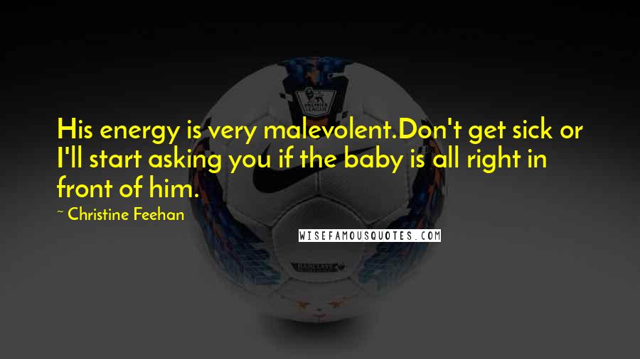 Christine Feehan Quotes: His energy is very malevolent.Don't get sick or I'll start asking you if the baby is all right in front of him.