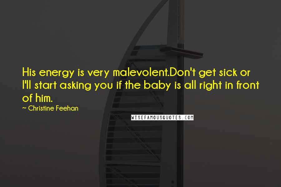 Christine Feehan Quotes: His energy is very malevolent.Don't get sick or I'll start asking you if the baby is all right in front of him.