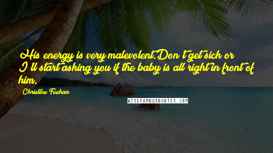 Christine Feehan Quotes: His energy is very malevolent.Don't get sick or I'll start asking you if the baby is all right in front of him.