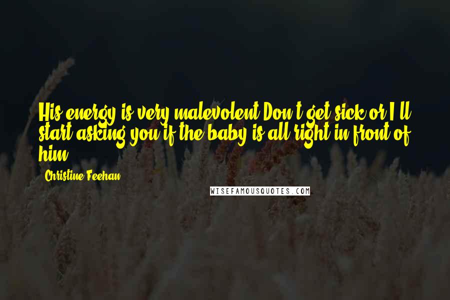 Christine Feehan Quotes: His energy is very malevolent.Don't get sick or I'll start asking you if the baby is all right in front of him.
