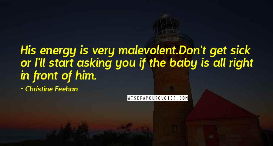 Christine Feehan Quotes: His energy is very malevolent.Don't get sick or I'll start asking you if the baby is all right in front of him.
