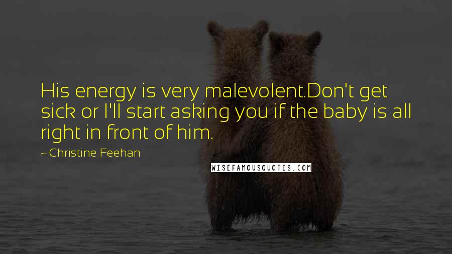Christine Feehan Quotes: His energy is very malevolent.Don't get sick or I'll start asking you if the baby is all right in front of him.