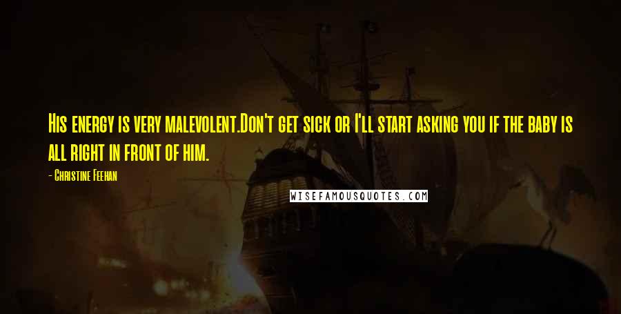Christine Feehan Quotes: His energy is very malevolent.Don't get sick or I'll start asking you if the baby is all right in front of him.
