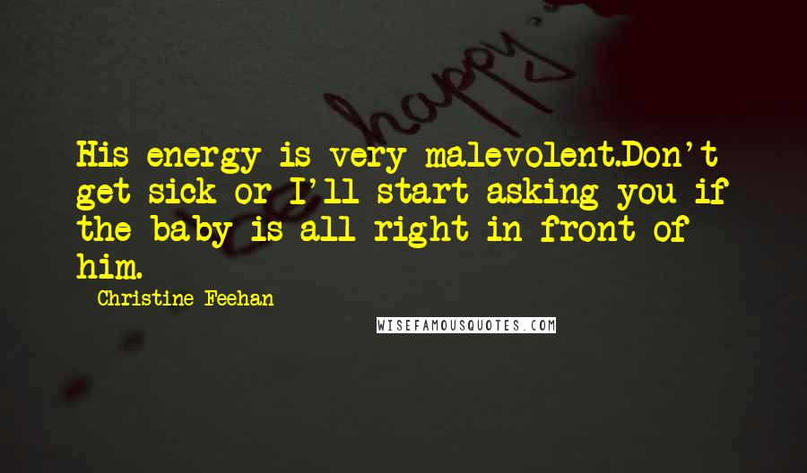 Christine Feehan Quotes: His energy is very malevolent.Don't get sick or I'll start asking you if the baby is all right in front of him.