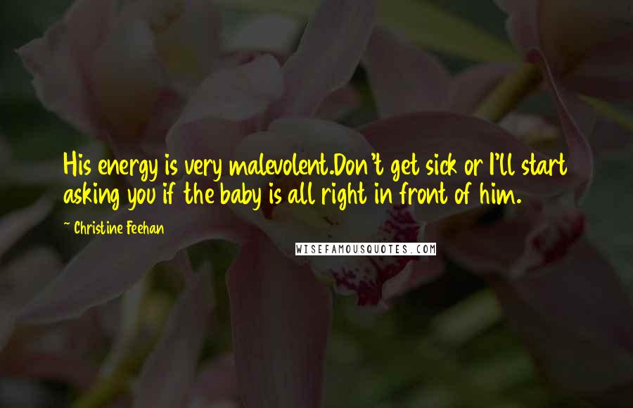 Christine Feehan Quotes: His energy is very malevolent.Don't get sick or I'll start asking you if the baby is all right in front of him.