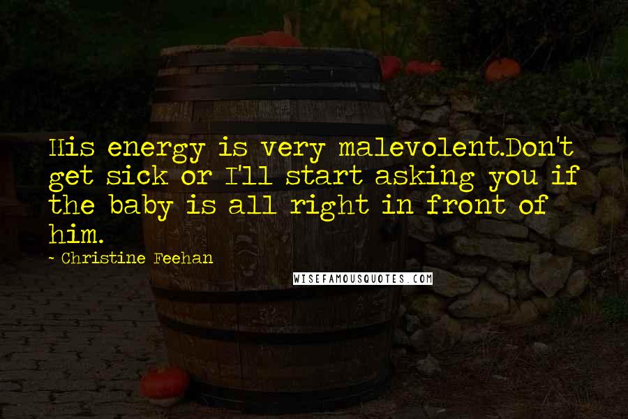 Christine Feehan Quotes: His energy is very malevolent.Don't get sick or I'll start asking you if the baby is all right in front of him.