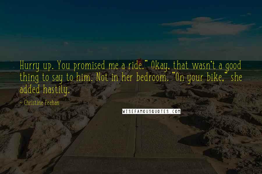 Christine Feehan Quotes: Hurry up. You promised me a ride." Okay, that wasn't a good thing to say to him. Not in her bedroom. "On your bike," she added hastily.