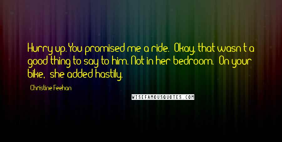 Christine Feehan Quotes: Hurry up. You promised me a ride." Okay, that wasn't a good thing to say to him. Not in her bedroom. "On your bike," she added hastily.