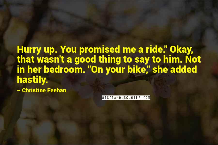 Christine Feehan Quotes: Hurry up. You promised me a ride." Okay, that wasn't a good thing to say to him. Not in her bedroom. "On your bike," she added hastily.