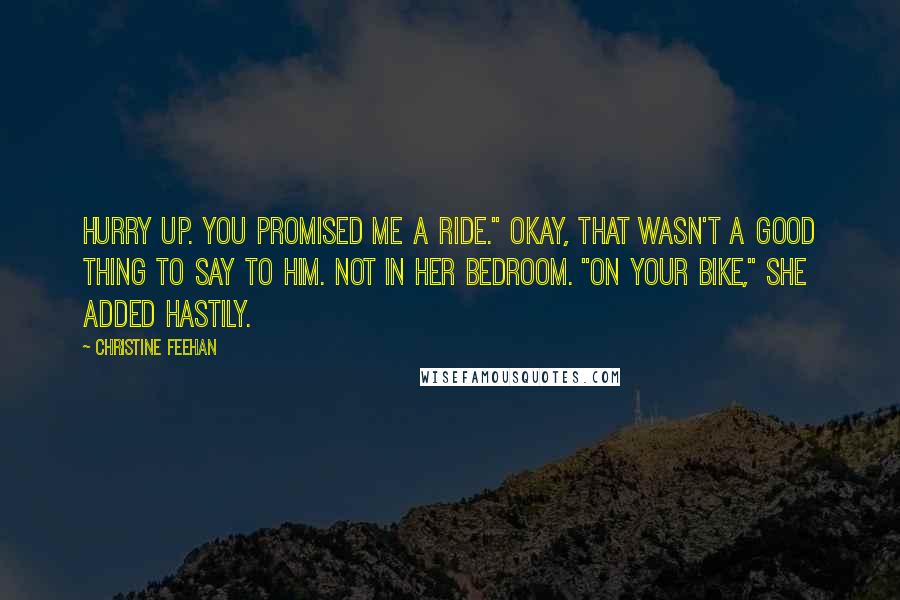 Christine Feehan Quotes: Hurry up. You promised me a ride." Okay, that wasn't a good thing to say to him. Not in her bedroom. "On your bike," she added hastily.