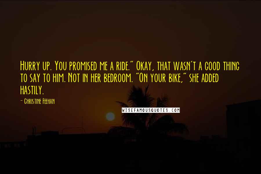 Christine Feehan Quotes: Hurry up. You promised me a ride." Okay, that wasn't a good thing to say to him. Not in her bedroom. "On your bike," she added hastily.