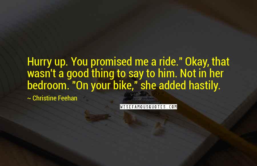 Christine Feehan Quotes: Hurry up. You promised me a ride." Okay, that wasn't a good thing to say to him. Not in her bedroom. "On your bike," she added hastily.