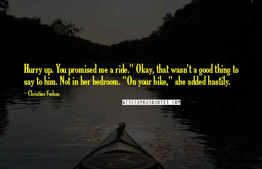 Christine Feehan Quotes: Hurry up. You promised me a ride." Okay, that wasn't a good thing to say to him. Not in her bedroom. "On your bike," she added hastily.