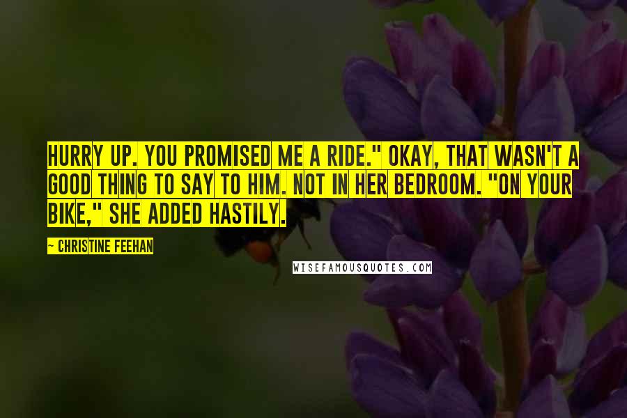 Christine Feehan Quotes: Hurry up. You promised me a ride." Okay, that wasn't a good thing to say to him. Not in her bedroom. "On your bike," she added hastily.