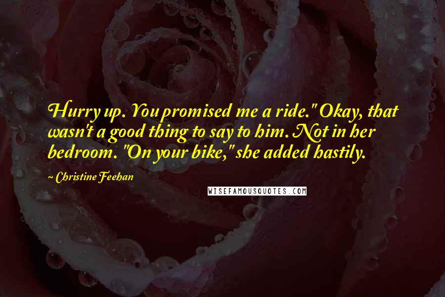 Christine Feehan Quotes: Hurry up. You promised me a ride." Okay, that wasn't a good thing to say to him. Not in her bedroom. "On your bike," she added hastily.