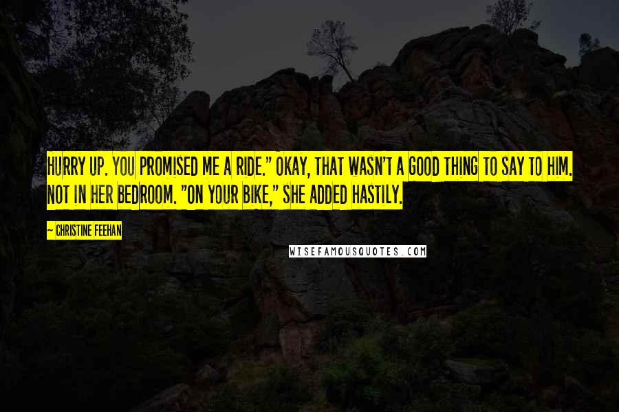 Christine Feehan Quotes: Hurry up. You promised me a ride." Okay, that wasn't a good thing to say to him. Not in her bedroom. "On your bike," she added hastily.