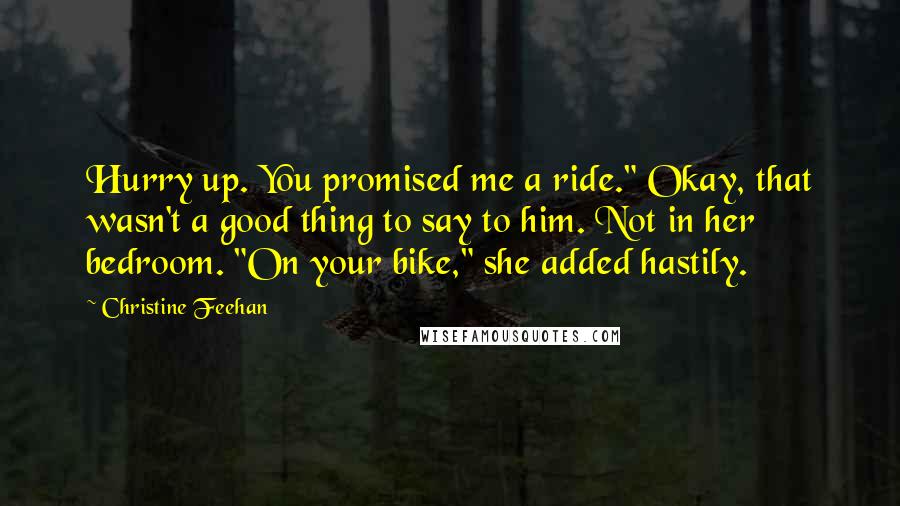 Christine Feehan Quotes: Hurry up. You promised me a ride." Okay, that wasn't a good thing to say to him. Not in her bedroom. "On your bike," she added hastily.