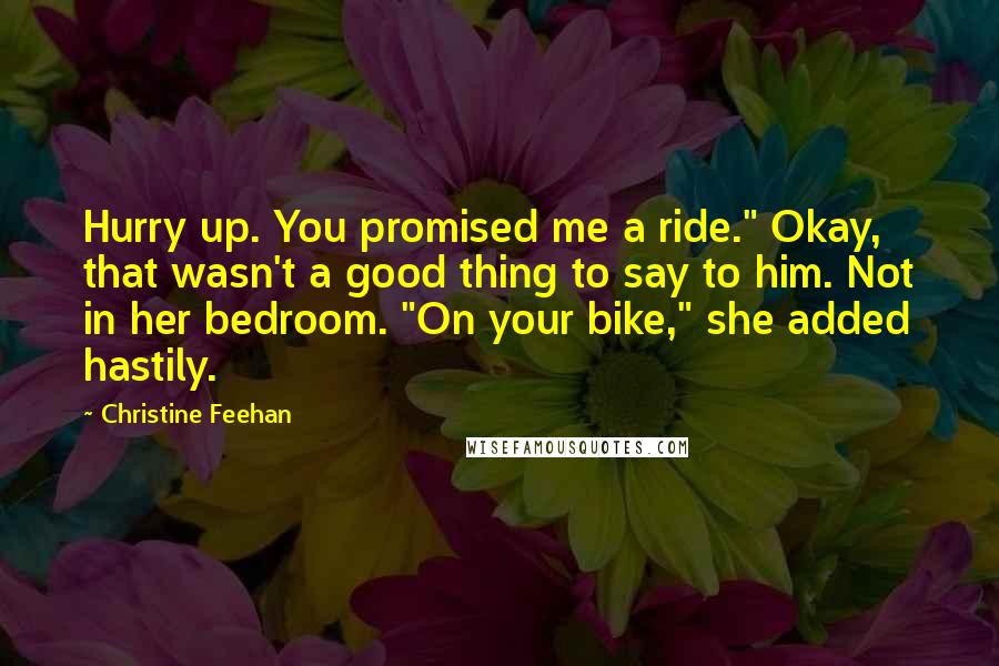 Christine Feehan Quotes: Hurry up. You promised me a ride." Okay, that wasn't a good thing to say to him. Not in her bedroom. "On your bike," she added hastily.