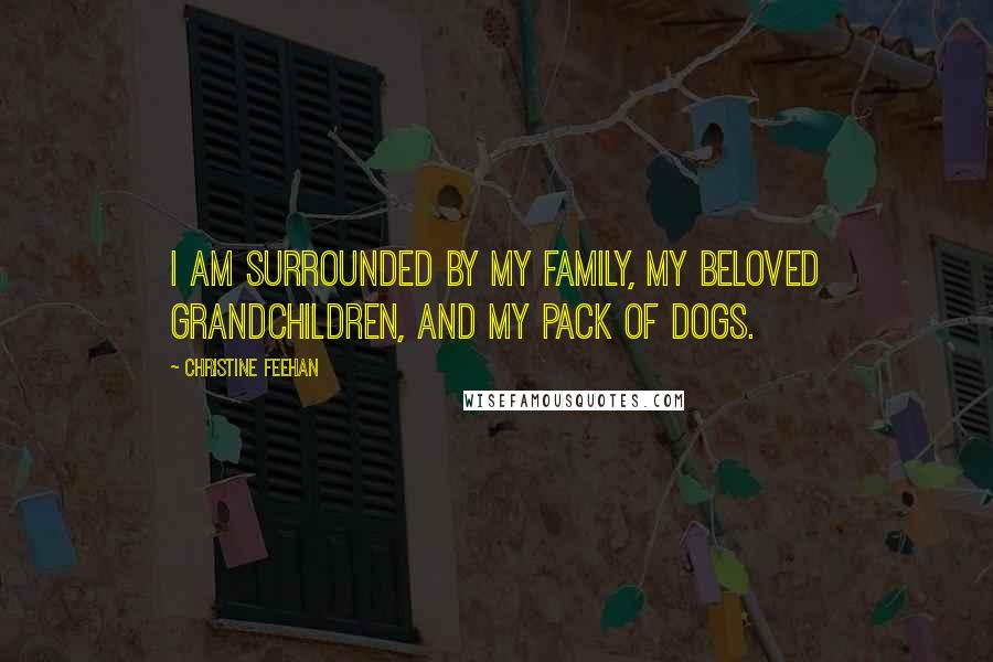 Christine Feehan Quotes: I am surrounded by my family, my beloved grandchildren, and my pack of dogs.