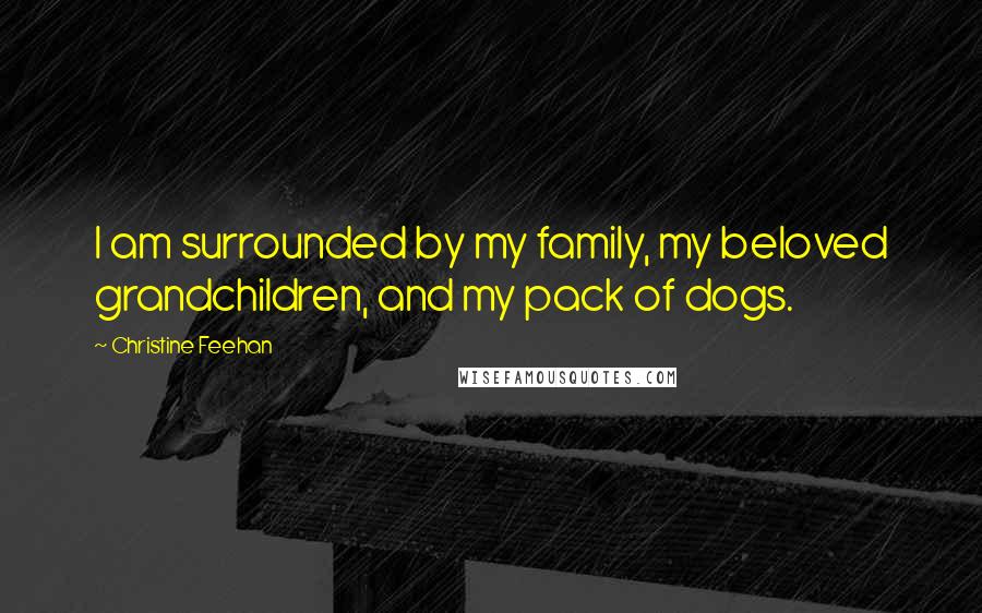 Christine Feehan Quotes: I am surrounded by my family, my beloved grandchildren, and my pack of dogs.