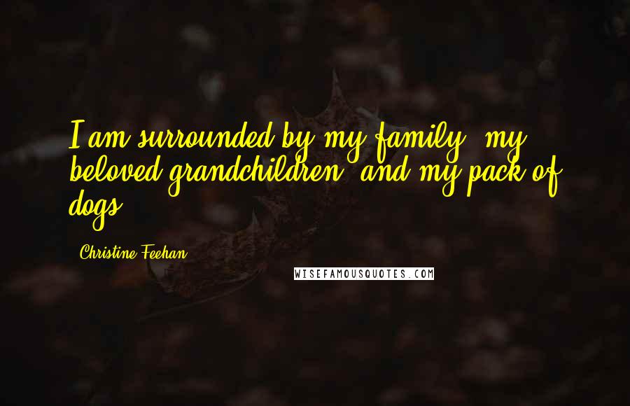 Christine Feehan Quotes: I am surrounded by my family, my beloved grandchildren, and my pack of dogs.