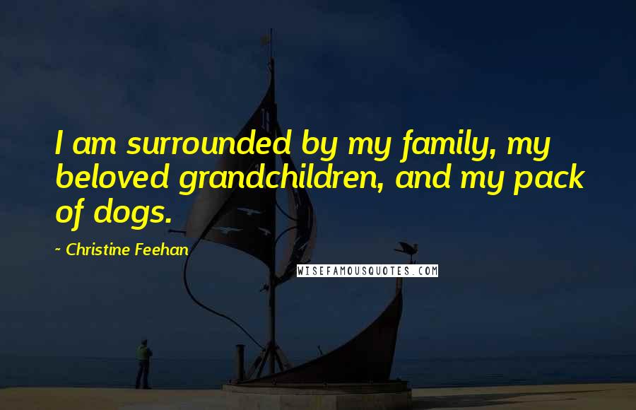 Christine Feehan Quotes: I am surrounded by my family, my beloved grandchildren, and my pack of dogs.