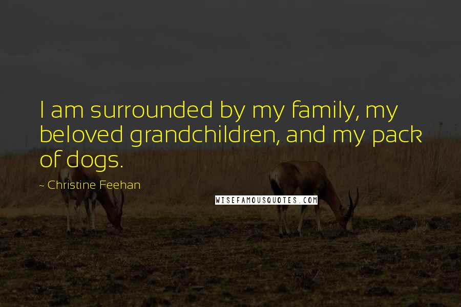 Christine Feehan Quotes: I am surrounded by my family, my beloved grandchildren, and my pack of dogs.