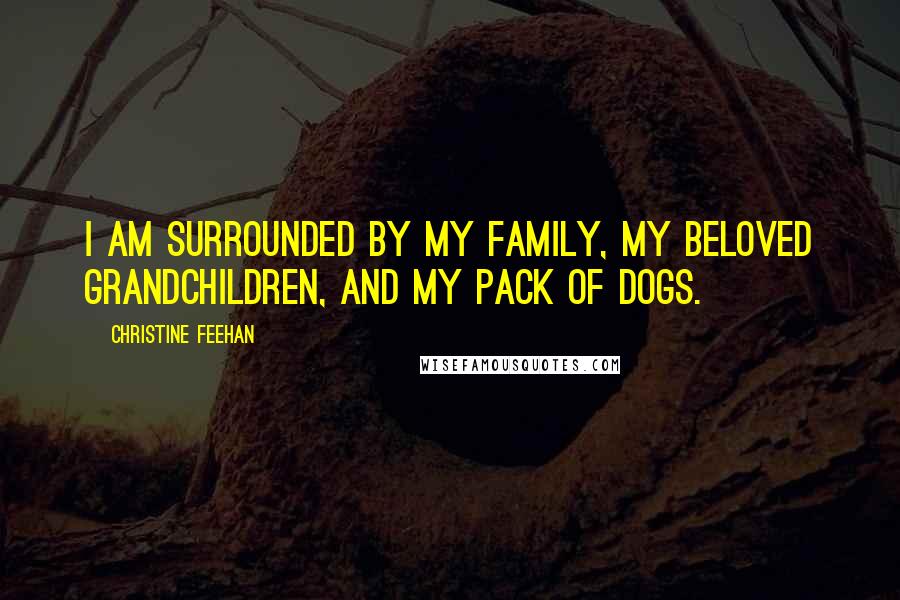 Christine Feehan Quotes: I am surrounded by my family, my beloved grandchildren, and my pack of dogs.