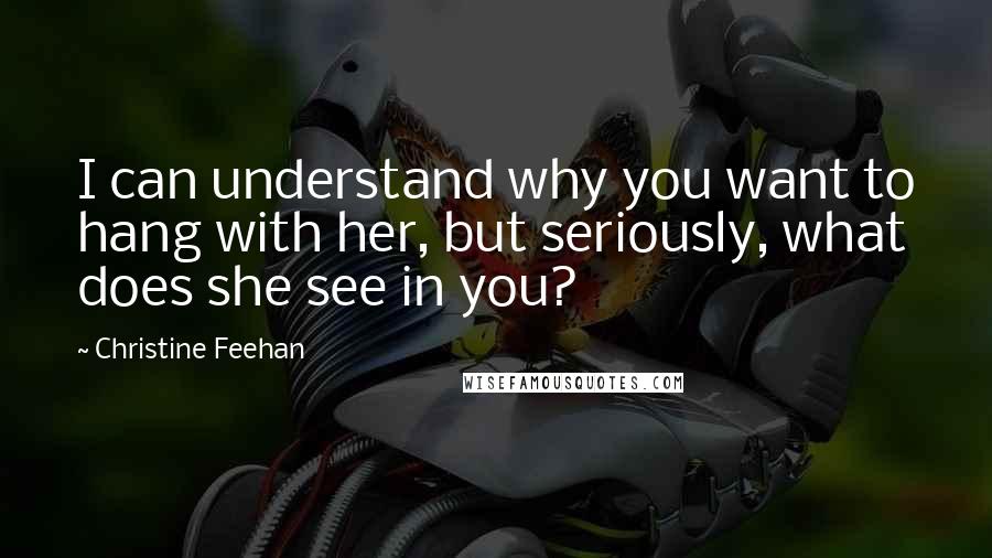 Christine Feehan Quotes: I can understand why you want to hang with her, but seriously, what does she see in you?