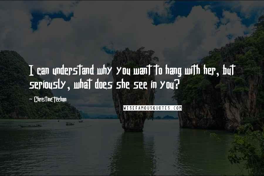 Christine Feehan Quotes: I can understand why you want to hang with her, but seriously, what does she see in you?