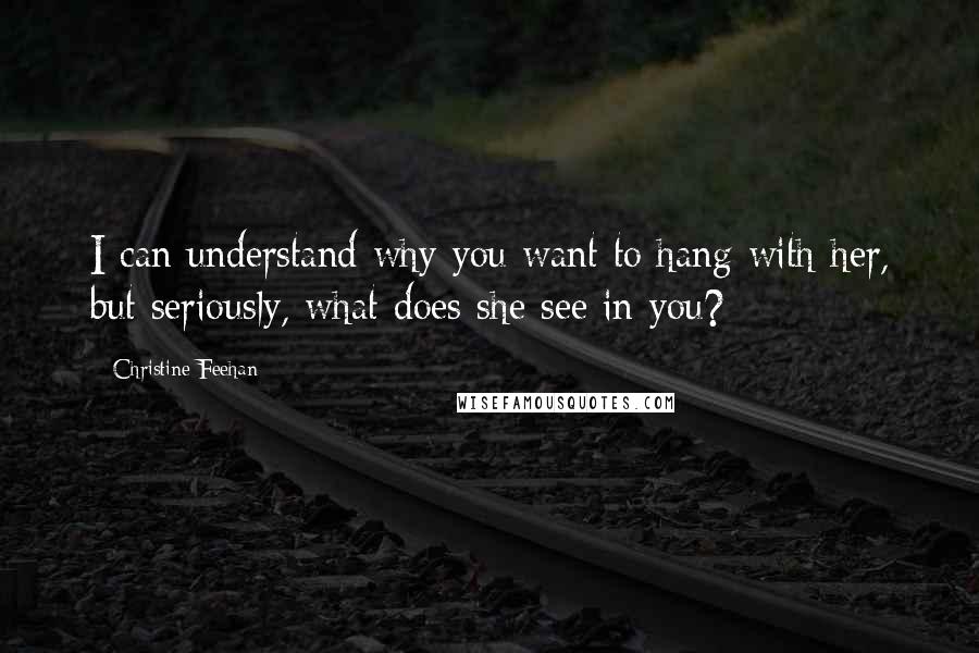 Christine Feehan Quotes: I can understand why you want to hang with her, but seriously, what does she see in you?