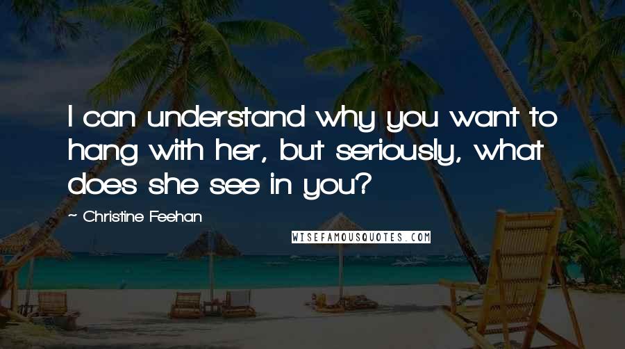 Christine Feehan Quotes: I can understand why you want to hang with her, but seriously, what does she see in you?