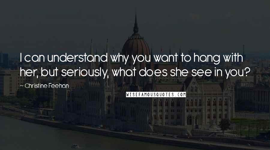 Christine Feehan Quotes: I can understand why you want to hang with her, but seriously, what does she see in you?