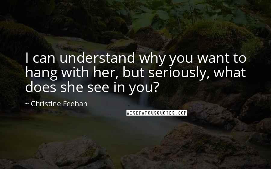 Christine Feehan Quotes: I can understand why you want to hang with her, but seriously, what does she see in you?