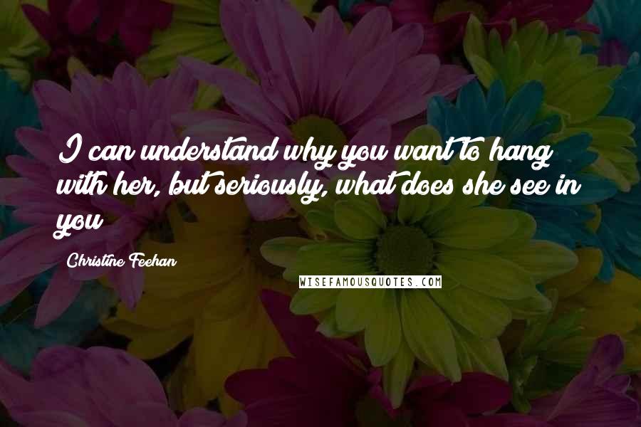 Christine Feehan Quotes: I can understand why you want to hang with her, but seriously, what does she see in you?