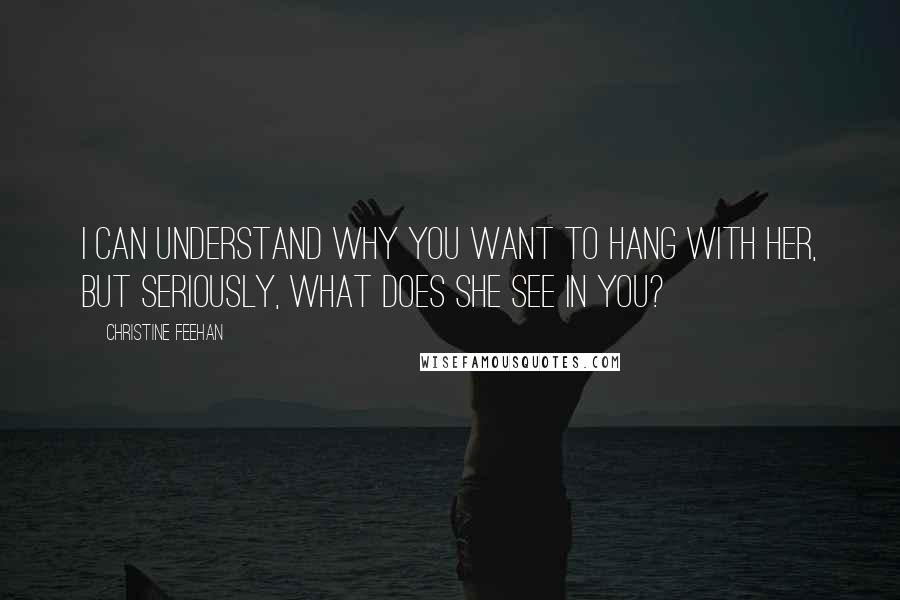 Christine Feehan Quotes: I can understand why you want to hang with her, but seriously, what does she see in you?