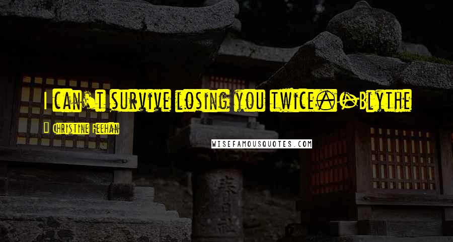 Christine Feehan Quotes: I can't survive losing you twice.-Blythe