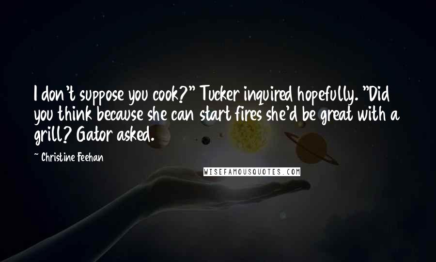 Christine Feehan Quotes: I don't suppose you cook?" Tucker inquired hopefully. "Did you think because she can start fires she'd be great with a grill? Gator asked.