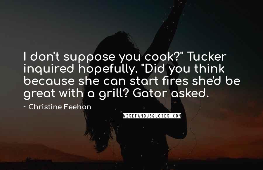 Christine Feehan Quotes: I don't suppose you cook?" Tucker inquired hopefully. "Did you think because she can start fires she'd be great with a grill? Gator asked.