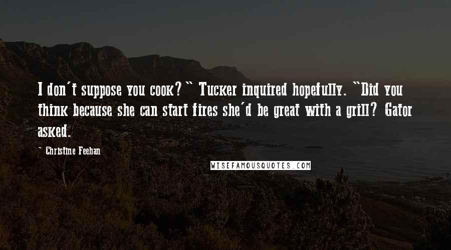 Christine Feehan Quotes: I don't suppose you cook?" Tucker inquired hopefully. "Did you think because she can start fires she'd be great with a grill? Gator asked.